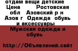 “отдам вещи детские“ › Цена ­ 10 - Ростовская обл., Азовский р-н, Азов г. Одежда, обувь и аксессуары » Мужская одежда и обувь   